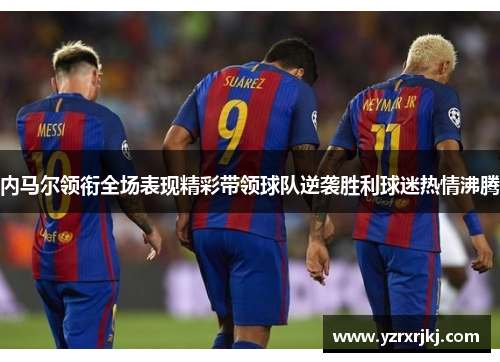 内马尔领衔全场表现精彩带领球队逆袭胜利球迷热情沸腾