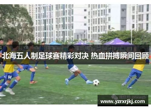 北海五人制足球赛精彩对决 热血拼搏瞬间回顾