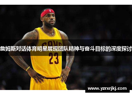 詹姆斯对话体育明星展现团队精神与奋斗目标的深度探讨