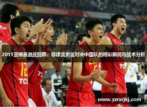 2011亚锦赛激战回顾：菲律宾男篮对决中国队的精彩瞬间与战术分析