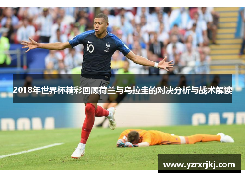 2018年世界杯精彩回顾荷兰与乌拉圭的对决分析与战术解读