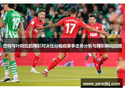 巴特与叶阿拉的精彩对决比分揭晓赛季走势分析与精彩瞬间回顾