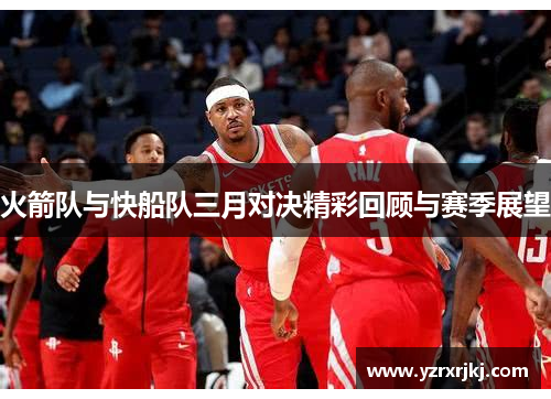 火箭队与快船队三月对决精彩回顾与赛季展望