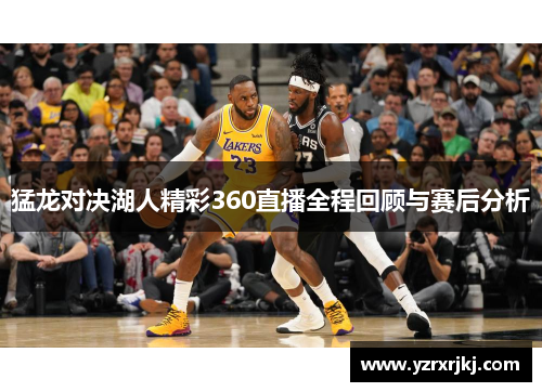 猛龙对决湖人精彩360直播全程回顾与赛后分析