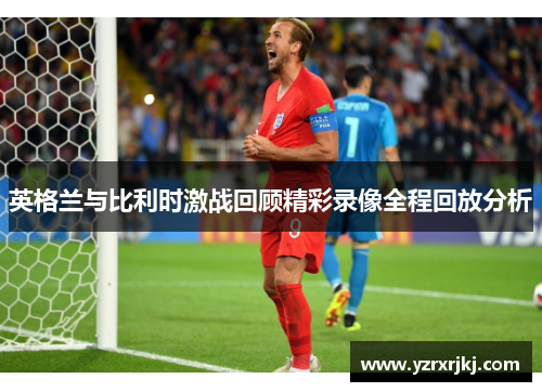 英格兰与比利时激战回顾精彩录像全程回放分析