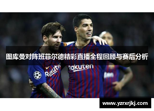图库曼对阵班菲尔德精彩直播全程回顾与赛后分析