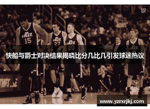 快船与爵士对决结果揭晓比分几比几引发球迷热议