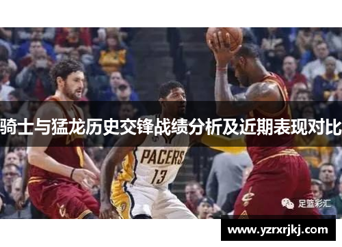 骑士与猛龙历史交锋战绩分析及近期表现对比