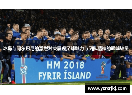 冰岛与阿尔巴尼的激烈对决展现足球魅力与团队精神的巅峰较量